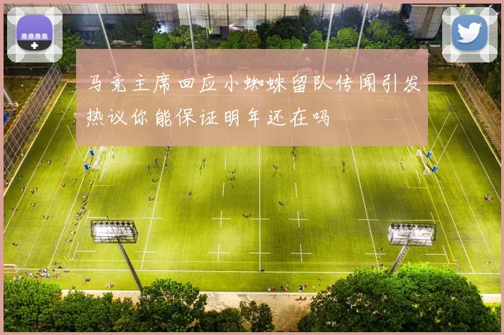马竞主席回应小蜘蛛留队传闻引发热议你能保证明年还在吗