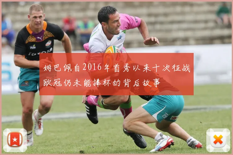 姆巴佩自2016年首秀以来十次征战欧冠仍未能捧杯的背后故事
