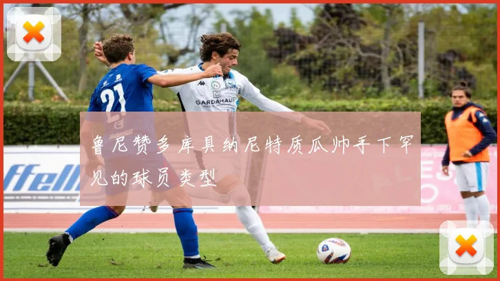 鲁尼赞多库具纳尼特质瓜帅手下罕见的球员类型