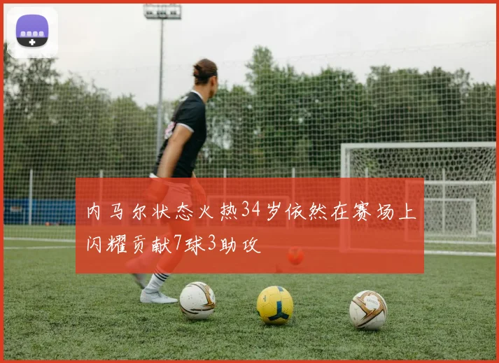 内马尔状态火热34岁依然在赛场上闪耀贡献7球3助攻