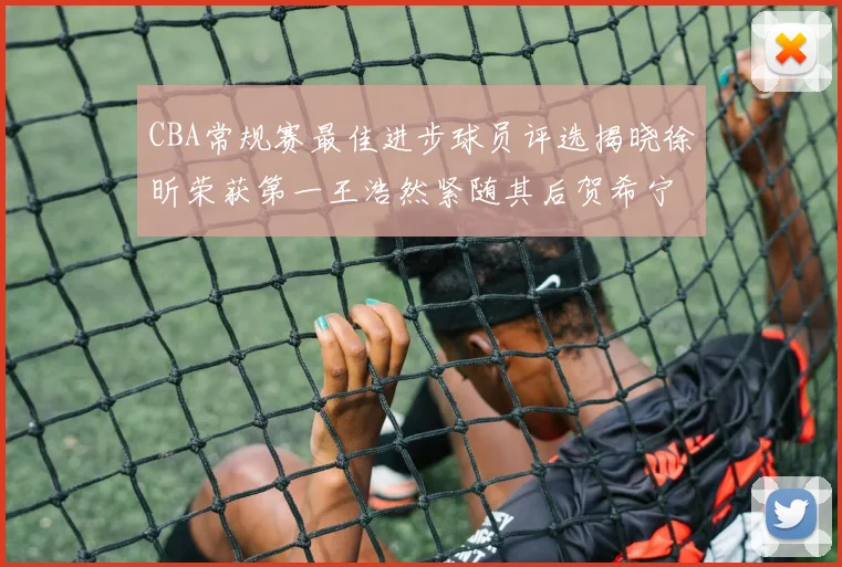 CBA常规赛最佳进步球员评选揭晓徐昕荣获第一王浩然紧随其后贺希宁位列第三