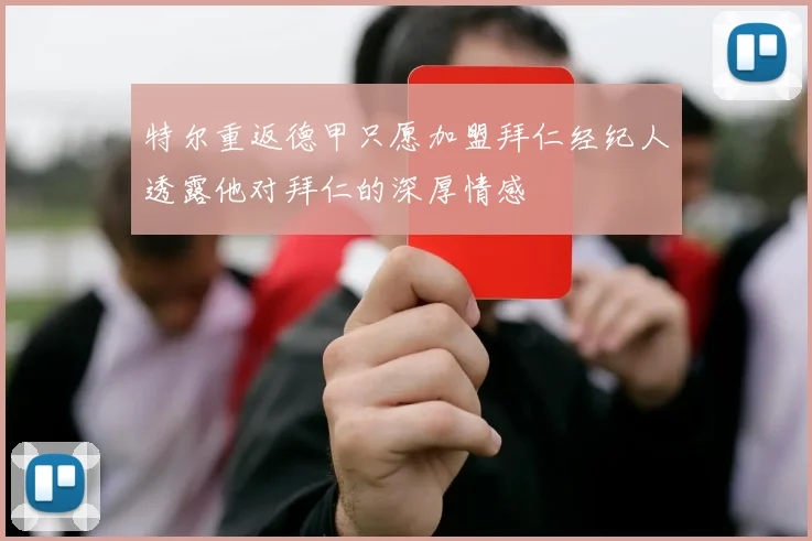 特尔重返德甲只愿加盟拜仁经纪人透露他对拜仁的深厚情感