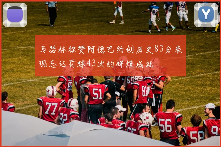 马瑟林称赞阿德巴约创历史83分表现忘记罚球43次的辉煌成就