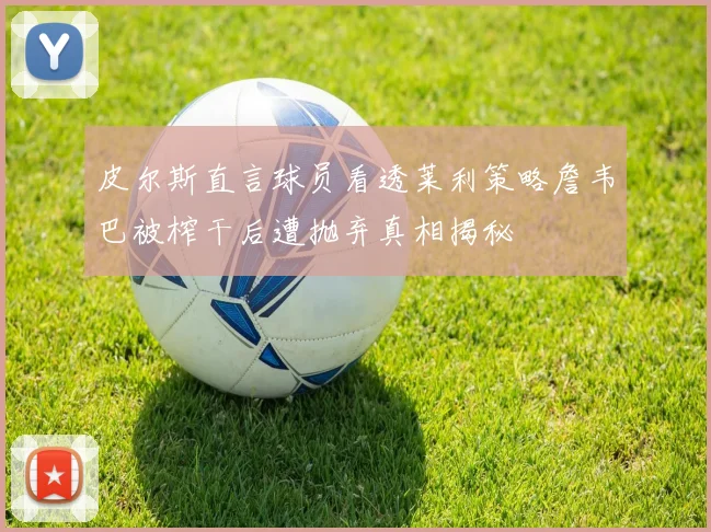 皮尔斯直言球员看透莱利策略詹韦巴被榨干后遭抛弃真相揭秘
