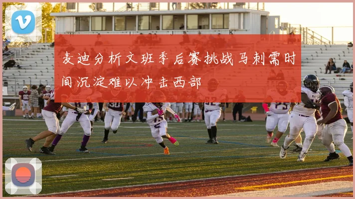 麦迪分析文班季后赛挑战马刺需时间沉淀难以冲击西部