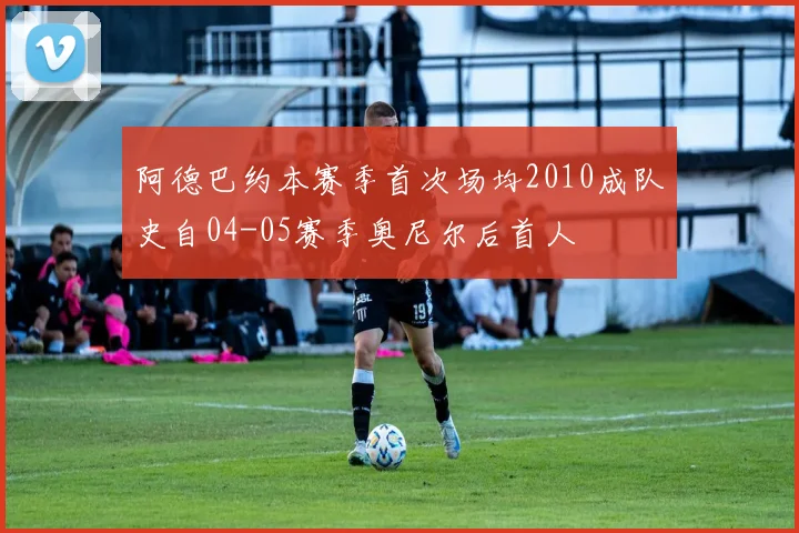 阿德巴约本赛季首次场均2010成队史自04-05赛季奥尼尔后首人