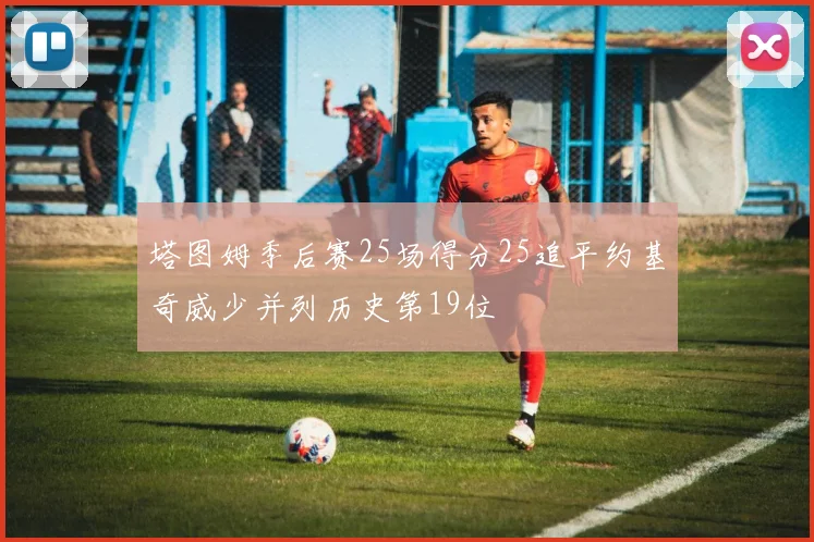塔图姆季后赛25场得分25追平约基奇威少并列历史第19位