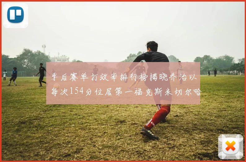 季后赛单打效率排行榜揭晓乔治以每次154分位居第一福克斯米切尔哈登紧随其后