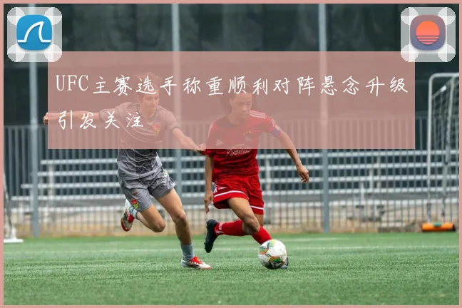 UFC主赛选手称重顺利对阵悬念升级引发关注