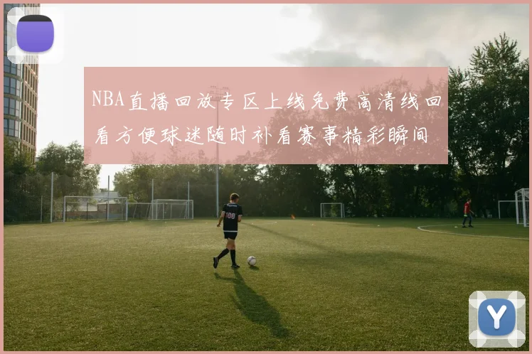 NBA直播回放专区上线免费高清线回看方便球迷随时补看赛事精彩瞬间