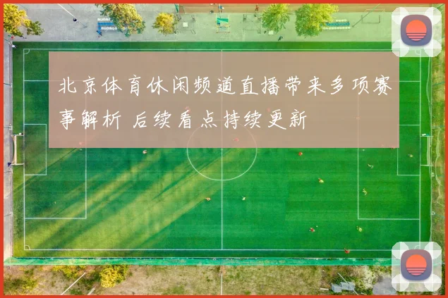 北京体育休闲频道直播带来多项赛事解析 后续看点持续更新