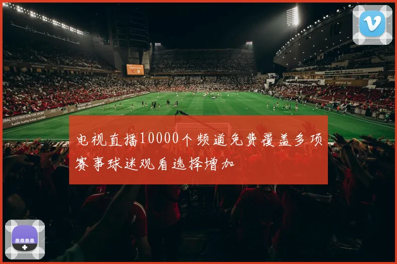电视直播10000个频道免费覆盖多项赛事球迷观看选择增加